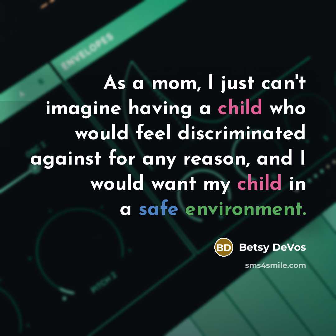 “As a mom, I just can't imagine having a child who would feel discriminated against for any reason, and I would want my child in a safe environment.” quote by Betsy DeVos
