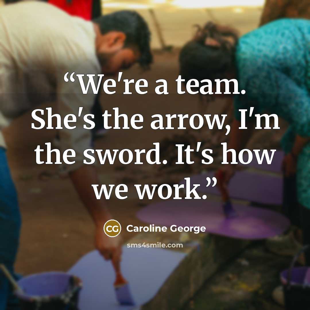 “We're a team. She's the arrow, I'm the sword. It's how we work.” quote by Caroline George