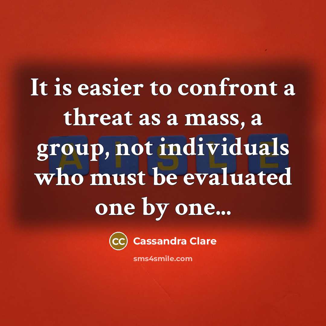 “It is easier to confront a threat as a mass, a group, not individuals who must be evaluated one by one...” quote by Cassandra Clare