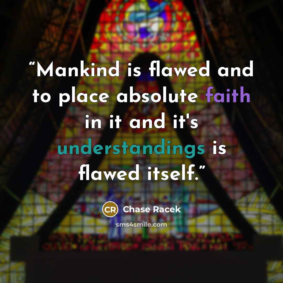 “Mankind is flawed and to place absolute faith in it and it's understandings is flawed itself.” quote by Chase Racek