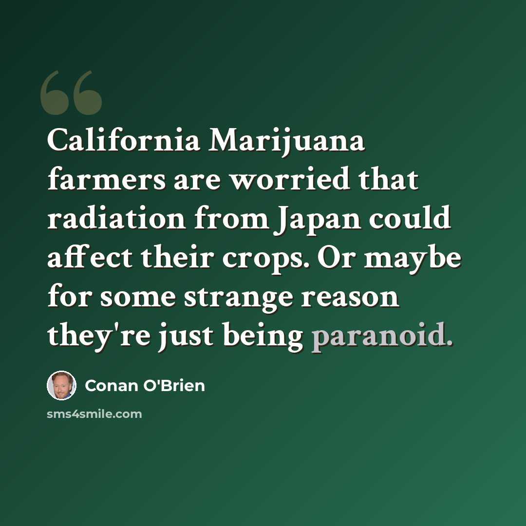 “California Marijuana farmers are worried that radiation from Japan could affect their crops. Or maybe for some strange reason they're just being paranoid.” quote by Conan O'Brien