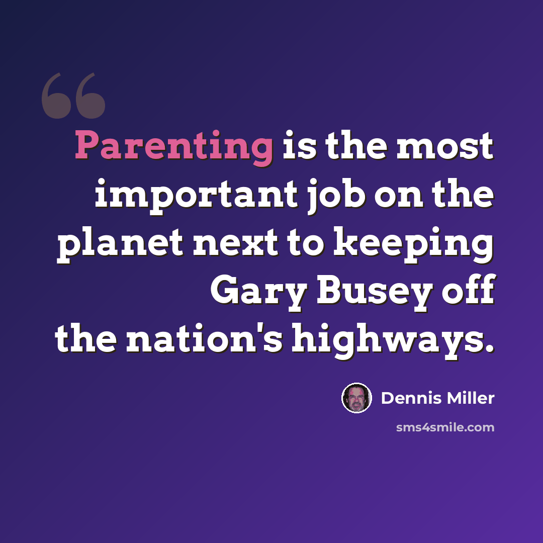 “Parenting is the most important job on the planet next to keeping Gary Busey off the nation's highways.” quote by Dennis Miller