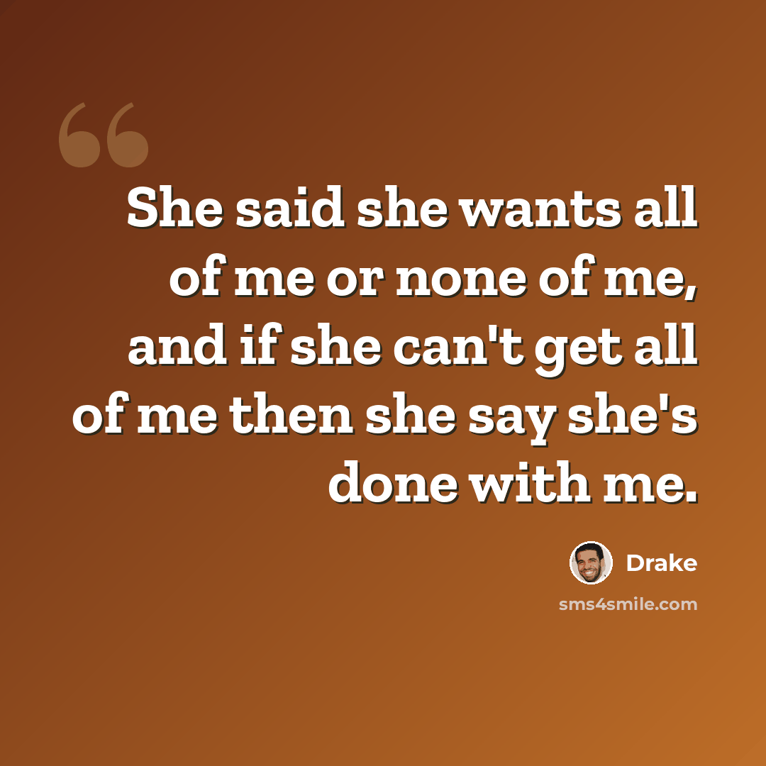 “She said she wants all of me or none of me, and if she can't get all of me then she say she's done with me.” quote by Drake
