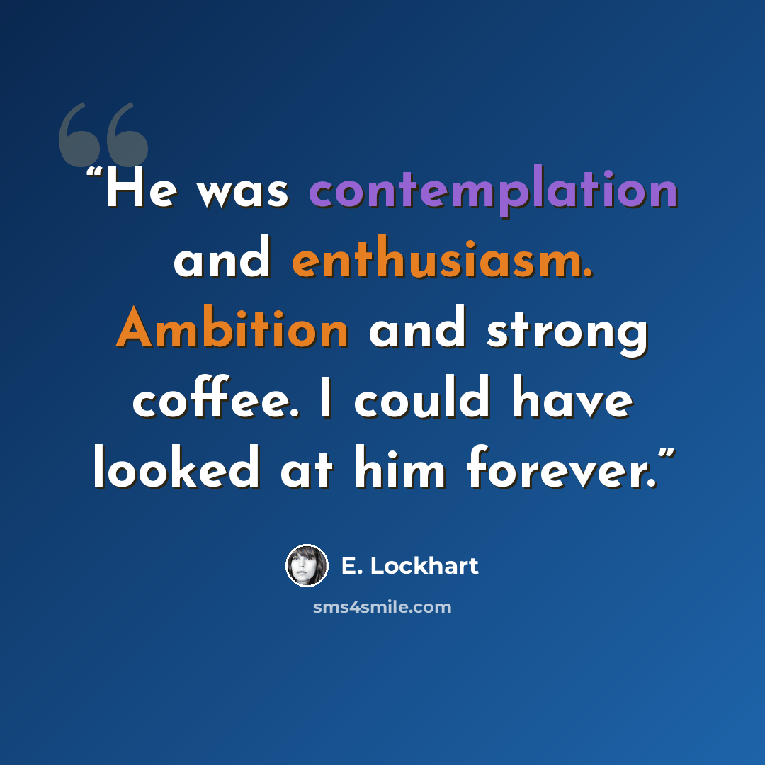 “He was contemplation and enthusiasm. Ambition and strong coffee. I could have looked at him forever.” quote by E. Lockhart
