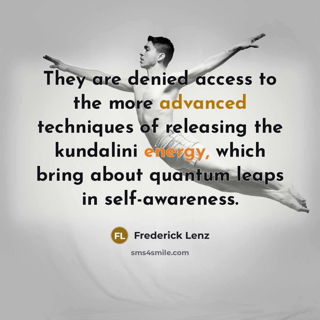 “They are denied access to the more advanced techniques of releasing the kundalini energy, which bring about quantum leaps in self-awareness.” quote by Frederick Lenz