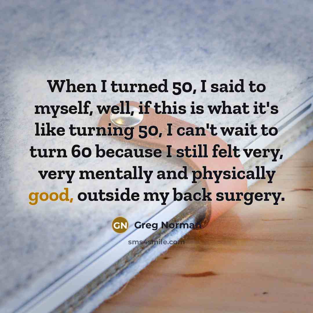 “When I turned 50, I said to myself, well, if this is what it's like turning 50, I can't wait to turn 60 because I still felt very, very mentally and physically good, outside my back surgery.” quote by Greg Norman