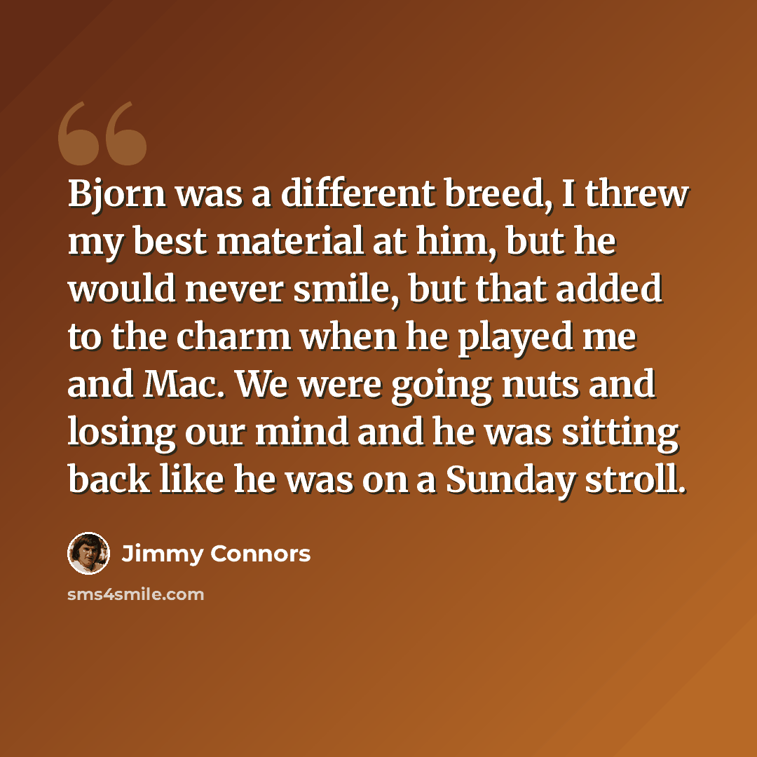 “Bjorn was a different breed, I threw my best material at him, but he would never smile, but that added to the charm when he played me and Mac. We were going nuts and losing our mind and he was sitting back like he was on a Sunday stroll.” quote by Jimmy Connors