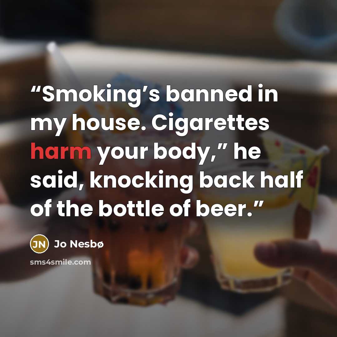 “Smoking’s banned in my house. Cigarettes harm your body,” he said, knocking back half of the bottle of beer.” quote by Jo Nesbø