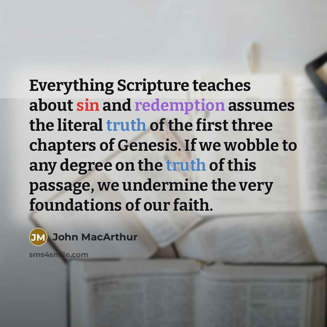 “Everything Scripture teaches about sin and redemption assumes the literal truth of the first three chapters of Genesis. If we wobble to any degree on the truth of this passage, we undermine the very foundations of our faith.” quote by John Macarthur