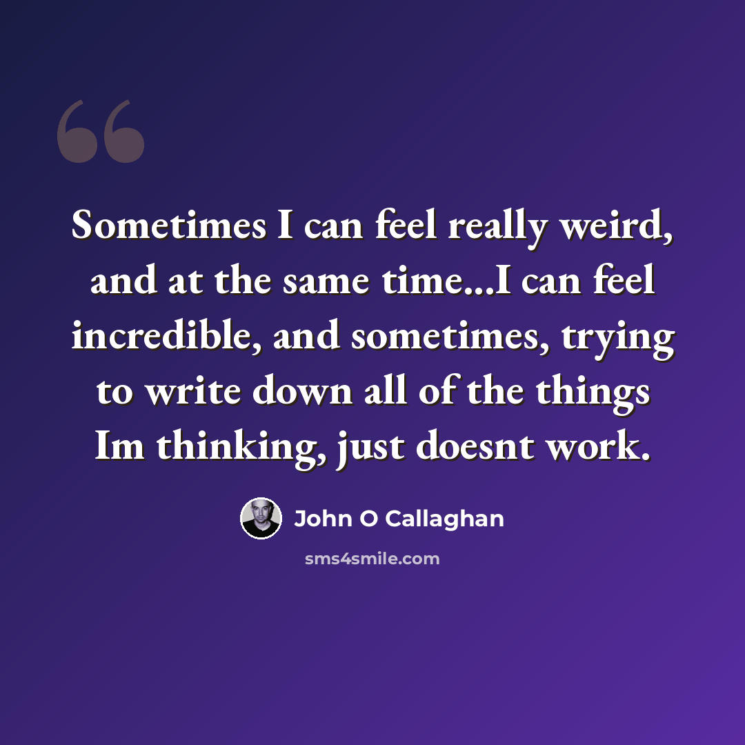 “Sometimes I can feel really weird, and at the same time...I can feel incredible, and sometimes, trying to write down all of the things Im thinking, just doesnt work.” quote by John O Callaghan