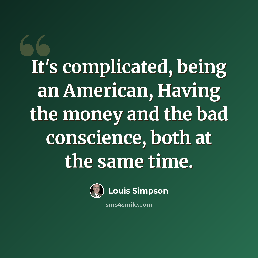 “It's complicated, being an American, Having the money and the bad conscience, both at the same time.” quote by Louis Simpson