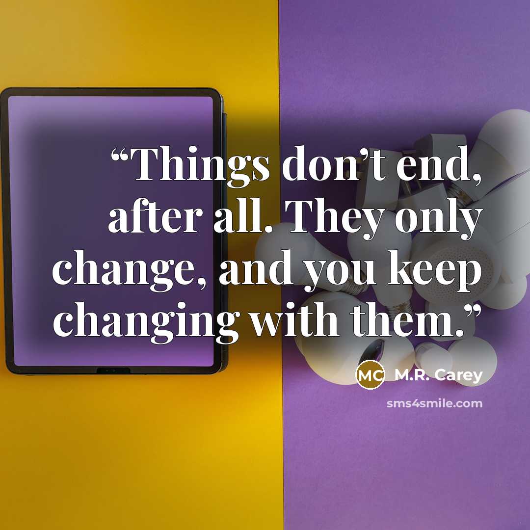 “Things don’t end, after all. They only change, and you keep changing with them.” quote by M.R. Carey