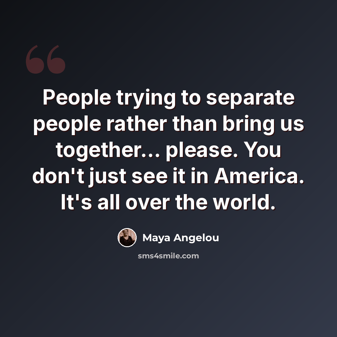“People trying to separate people rather than bring us together... please. You don't just see it in America. It's all over the world.” quote by Maya Angelou