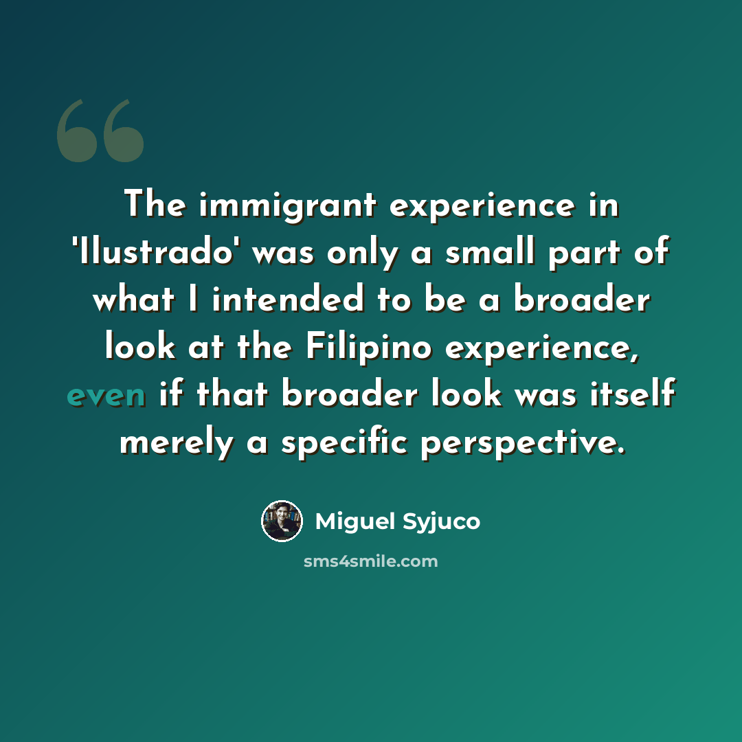 “The immigrant experience in 'Ilustrado' was only a small part of what I intended to be a broader look at the Filipino experience, even if that broader look was itself merely a specific perspective.” quote by Miguel Syjuco