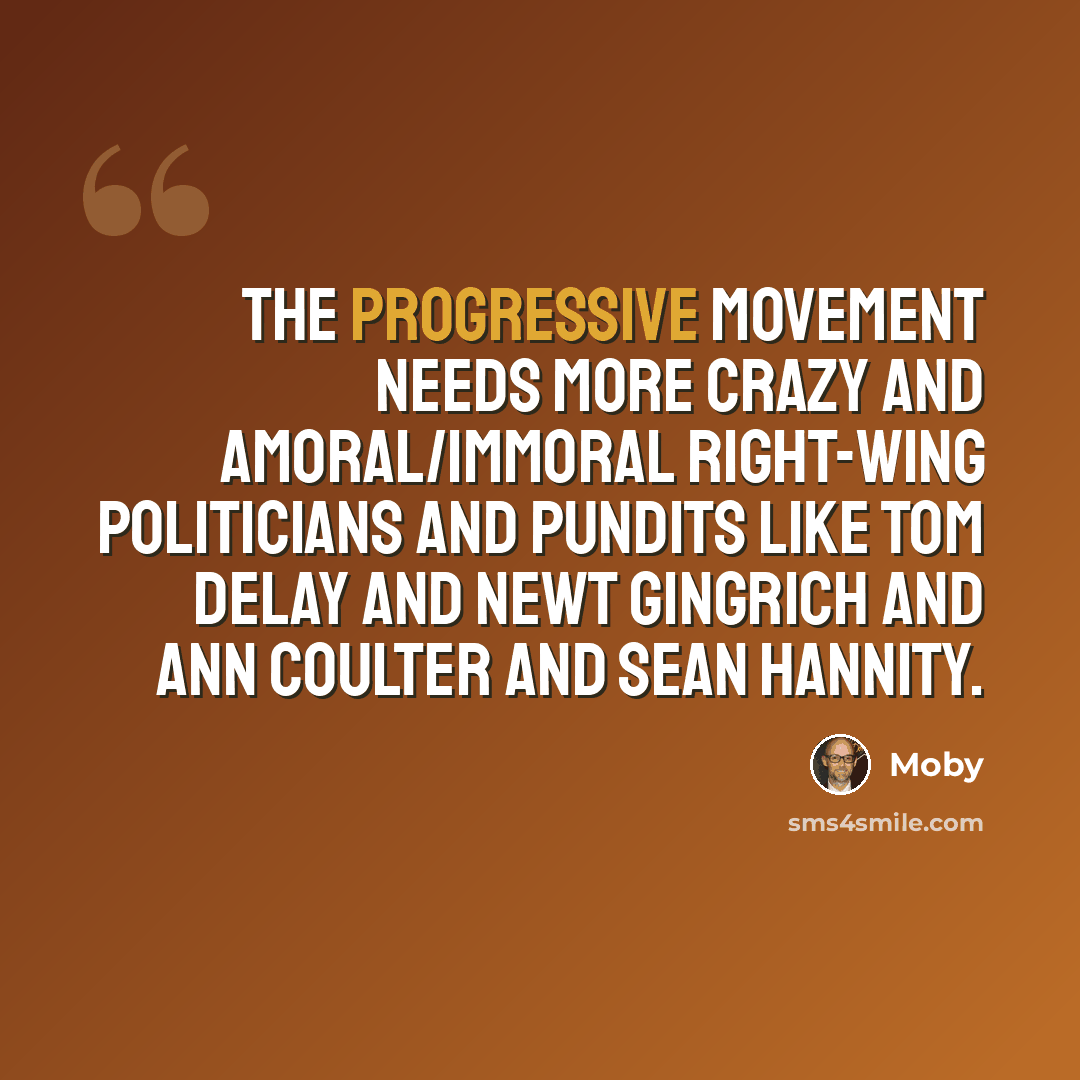 “The progressive movement needs more crazy and amoral/immoral right-wing politicians and pundits like Tom DeLay and Newt Gingrich and Ann Coulter and Sean Hannity.” quote by Moby