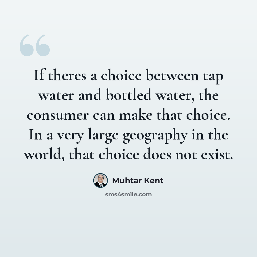 “If theres a choice between tap water and bottled water, the consumer can make that choice. In a very large geography in the world, that choice does not exist.” quote by Muhtar Kent