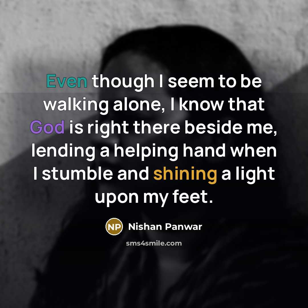 “Even though I seem to be walking alone, I know that God is right there beside me, lending a helping hand when I stumble and shining a light upon my feet.” quote by Nishan Panwar