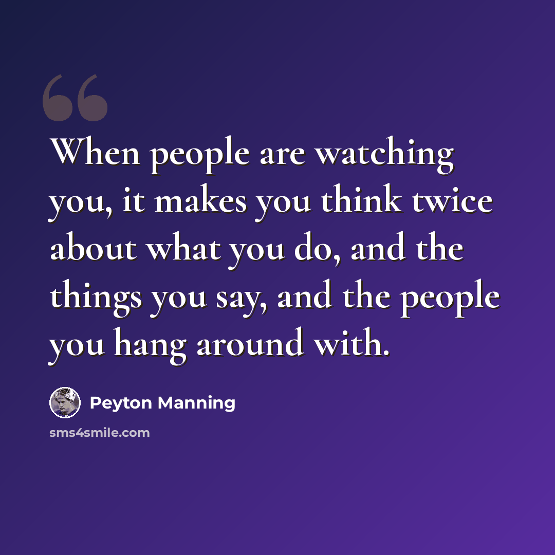 “When people are watching you, it makes you think twice about what you do, and the things you say, and the people you hang around with.” quote by Peyton Manning