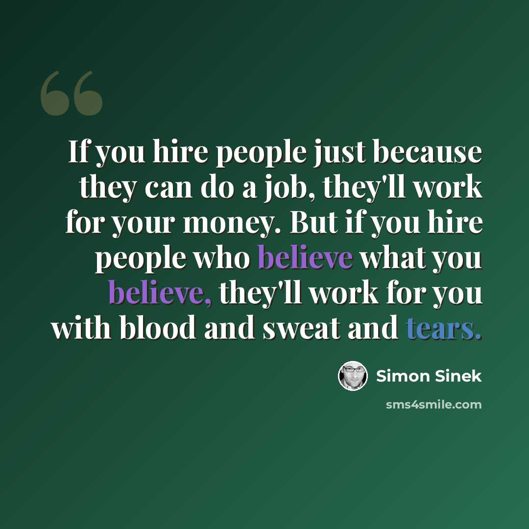 “If you hire people just because they can do a job, they'll work for your money. But if you hire people who believe what you believe, they'll work for you with blood and sweat and tears.” quote by Simon Sinek