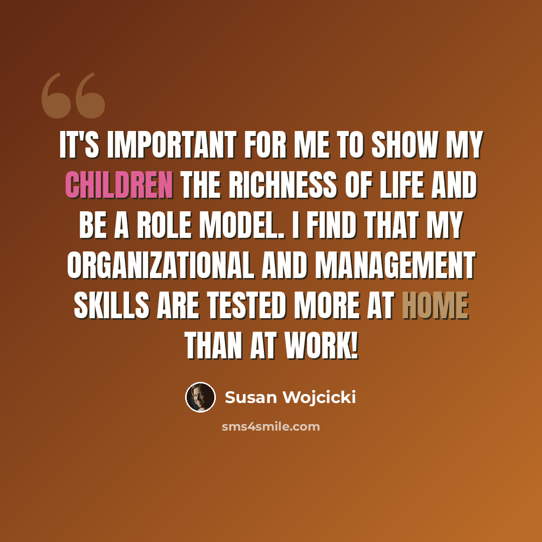 “It's important for me to show my children the richness of life and be a role model. I find that my organizational and management skills are tested more at home than at work!” quote by Susan Wojcicki