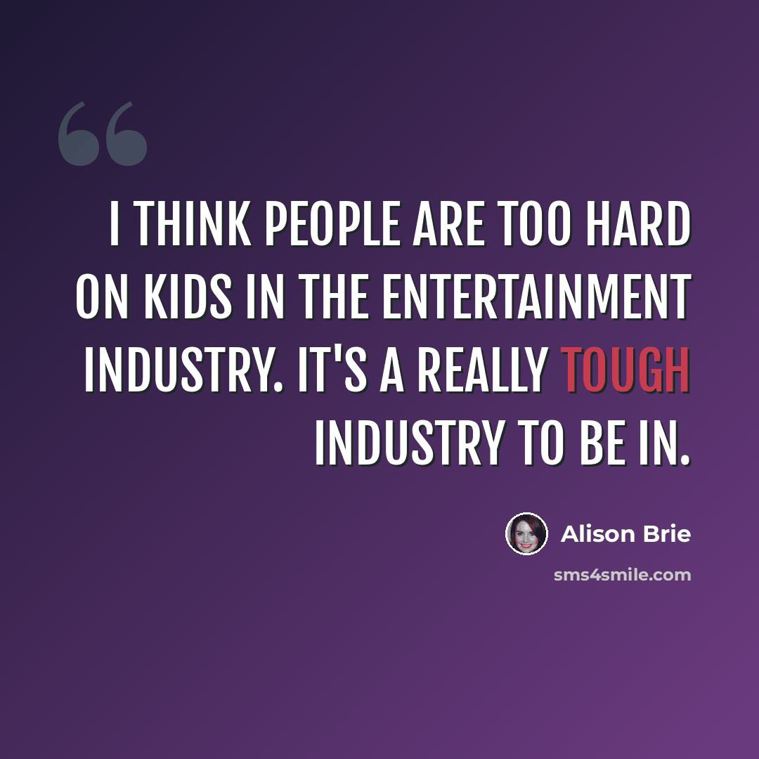 “I think people are too hard on kids in the entertainment industry. It's a really tough industry to be in.” quote by Alison Brie
