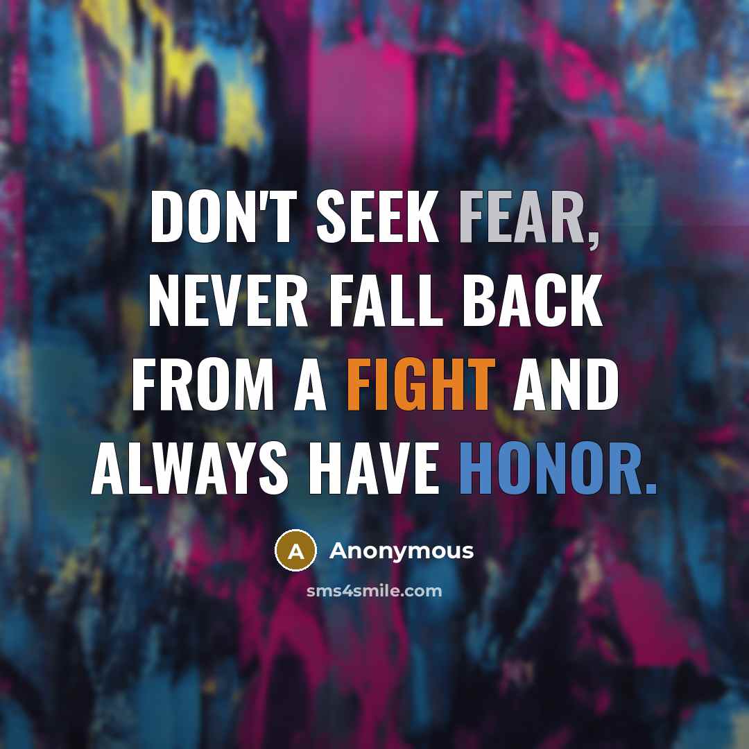 “Don't seek fear, never fall back from a fight and always have honor.” quote by Anonymous