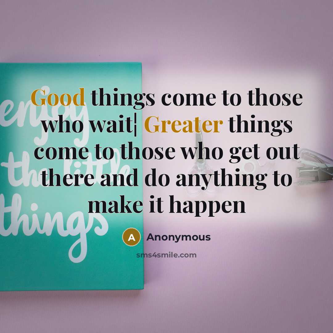 “Good things come to those who wait¦ Greater things come to those who get out there and do anything to make it happen” quote by Anonymous