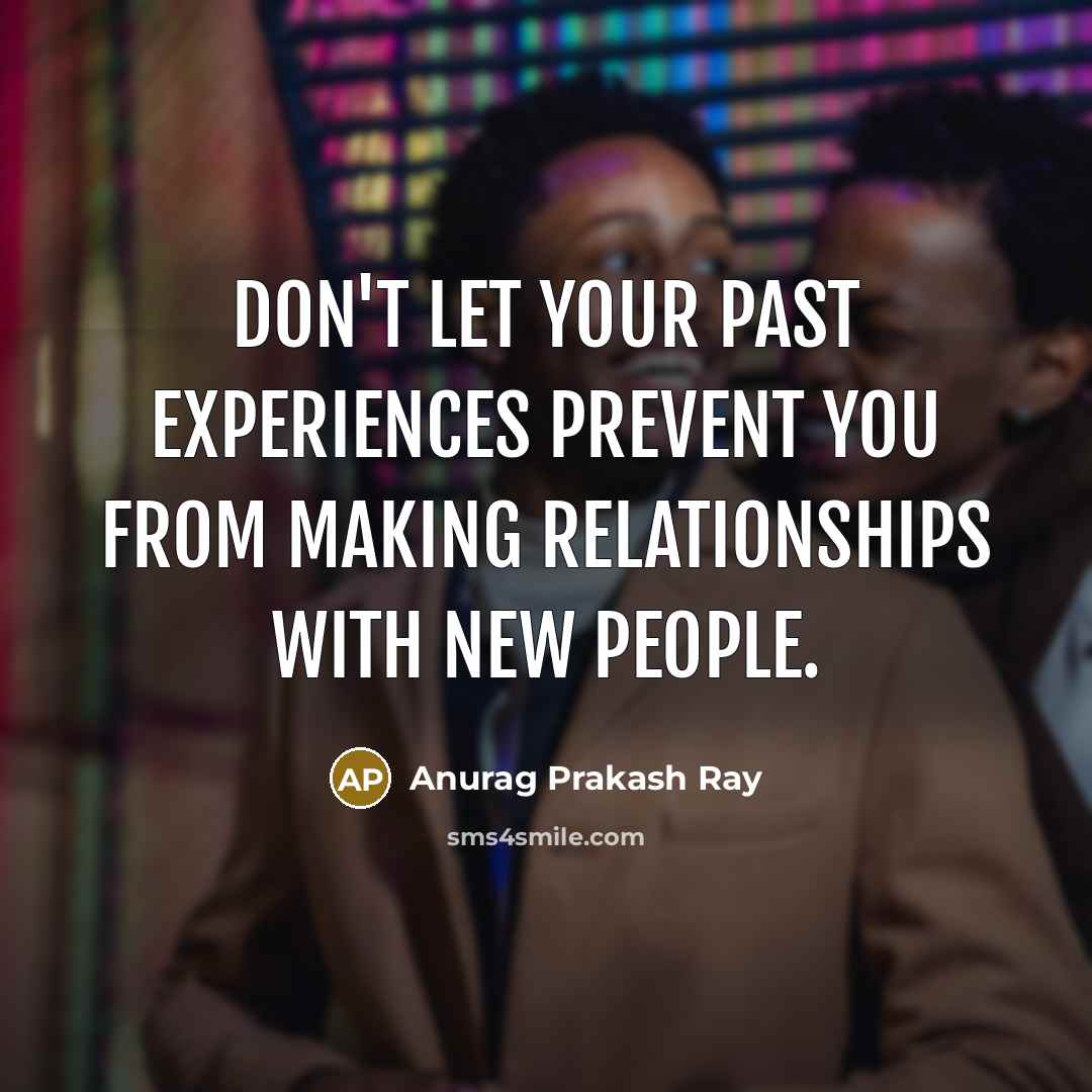“Don't let your past experiences prevent you from making relationships with new people.” quote by Anurag Prakash Ray