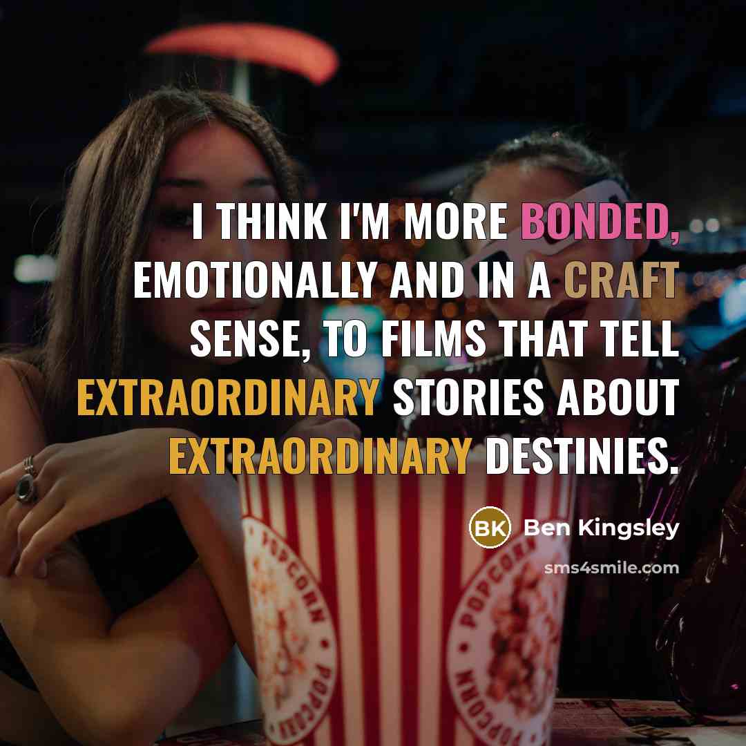 “I think I'm more bonded, emotionally and in a craft sense, to films that tell extraordinary stories about extraordinary destinies.” quote by Ben Kingsley