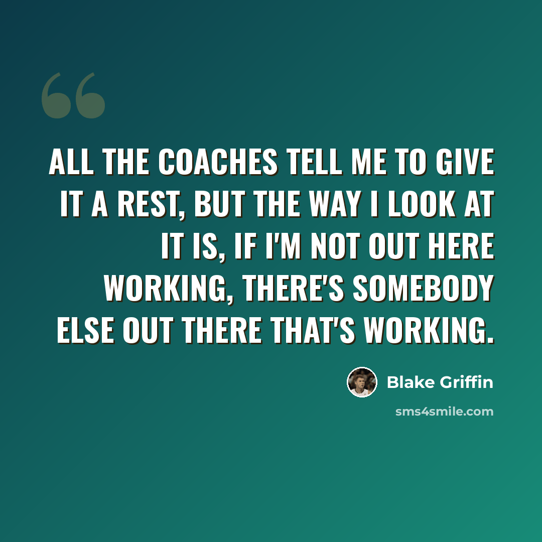 “All the coaches tell me to give it a rest, but the way I look at it is, if I'm not out here working, there's somebody else out there that's working.” quote by Blake Griffin