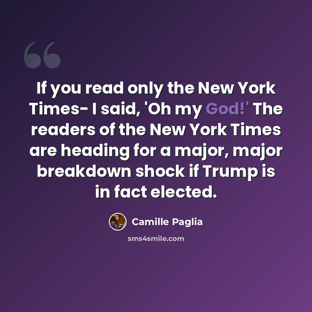 “If you read only the New York Times- I said, 'Oh my God!' The readers of the New York Times are heading for a major, major breakdown shock if Trump is in fact elected.” quote by Camille Paglia