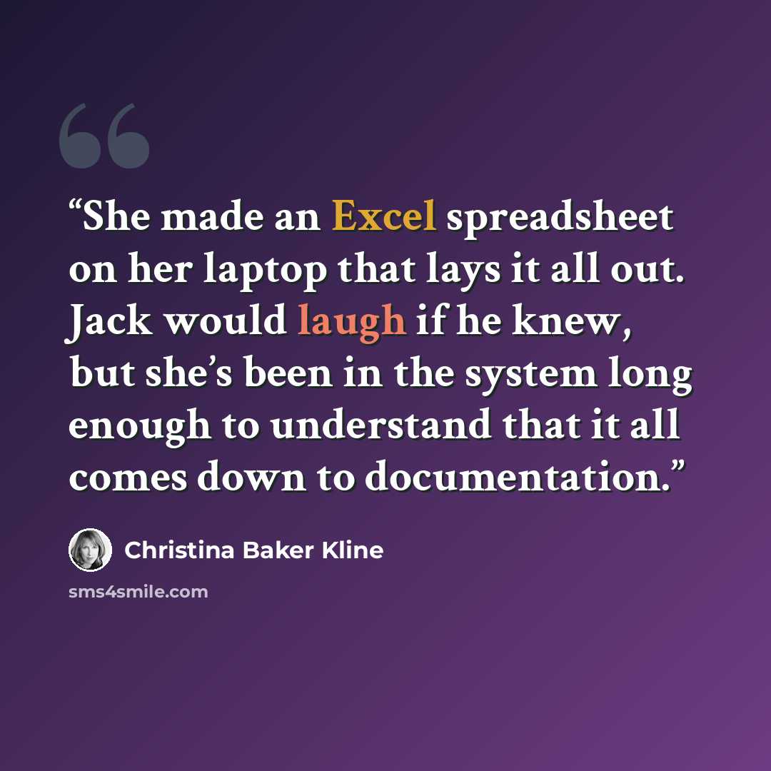 “She made an Excel spreadsheet on her laptop that lays it all out. Jack would laugh if he knew, but she’s been in the system long enough to understand that it all comes down to documentation.” quote by Christina Baker Kline
