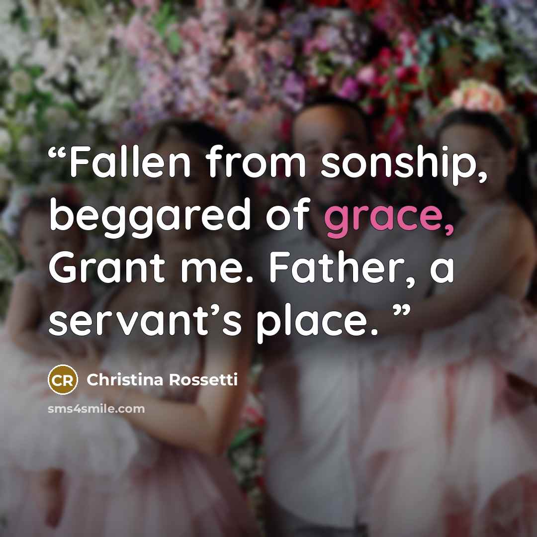 “Fallen from sonship, beggared of grace, Grant me. Father, a servant’s place.” quote by Christina Rossetti