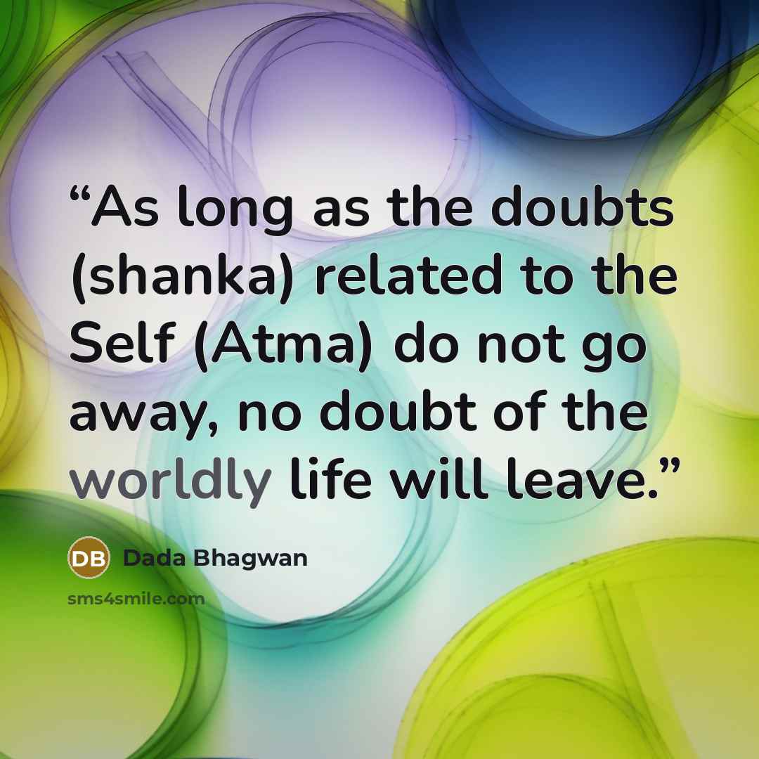 “As long as the doubts (shanka) related to the Self (Atma) do not go away, no doubt of the worldly life will leave.” quote by Dada Bhagwan