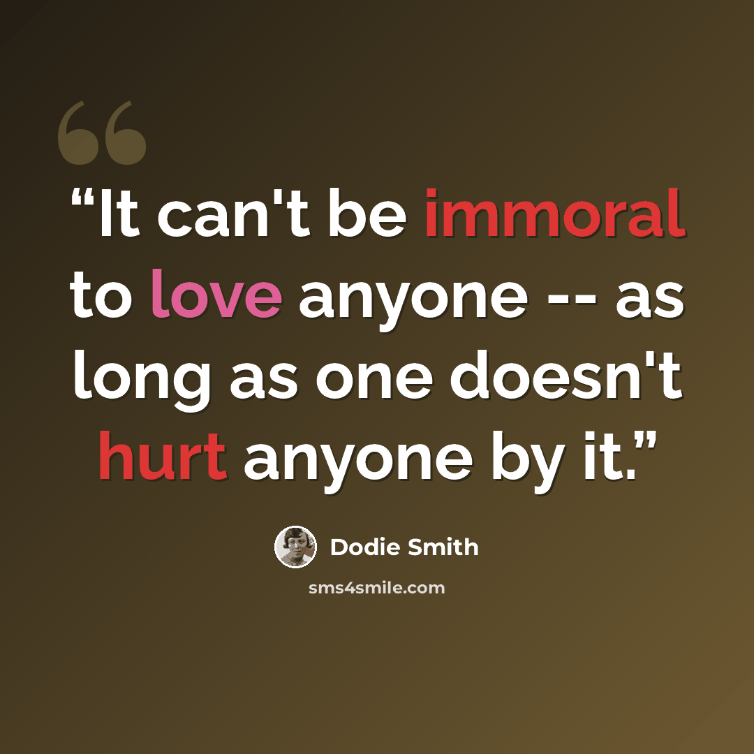 “It can't be immoral to love anyone -- as long as one doesn't hurt anyone by it.” quote by Dodie Smith