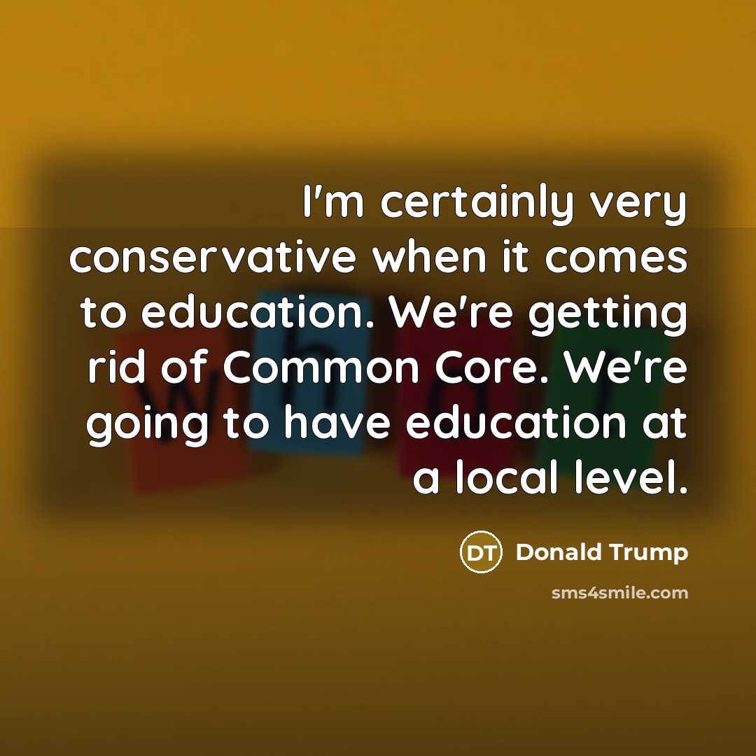 “I'm certainly very conservative when it comes to education. We're getting rid of Common Core. We're going to have education at a local level.” quote by Donald Trump