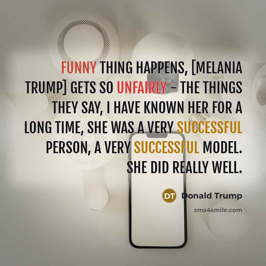 “Funny thing happens, [Melania Trump] gets so unfairly - the things they say, I have known her for a long time, she was a very successful person, a very successful model. She did really well.” quote by Donald Trump