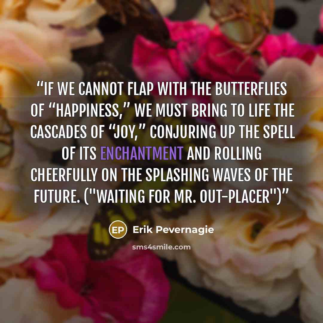 “If we cannot flap with the butterflies of “happiness,” we must bring to life the cascades of “joy,” conjuring up the spell of its enchantment and rolling cheerfully on the splashing waves of the future. ("Waiting for Mr. Out-placer")” quote by Erik Pevernagie