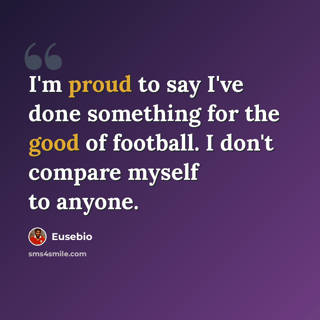 “I'm proud to say I've done something for the good of football. I don't compare myself to anyone.” quote by Eusebio