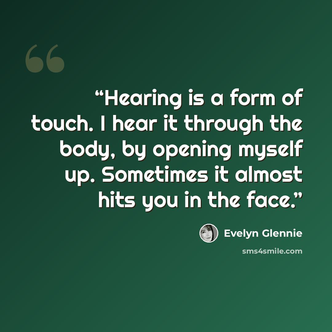 “Hearing is a form of touch. I hear it through the body, by opening myself up. Sometimes it almost hits you in the face.” quote by Evelyn Glennie