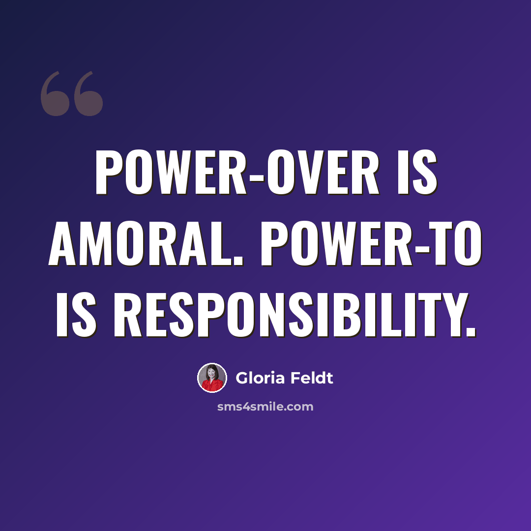 “Power-over is amoral. Power-to is responsibility.” quote by Gloria Feldt