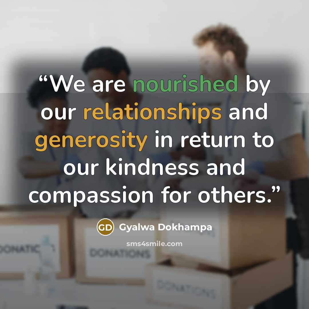 “We are nourished by our relationships and generosity in return to our kindness and compassion for others.” quote by Gyalwa Dokhampa