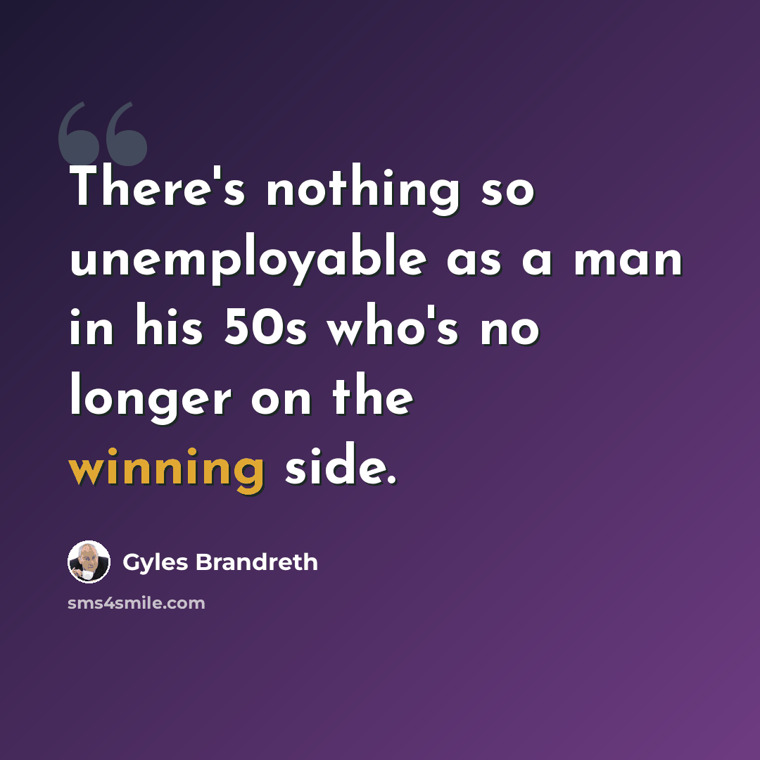 “There's nothing so unemployable as a man in his 50s who's no longer on the winning side.” quote by Gyles Brandreth