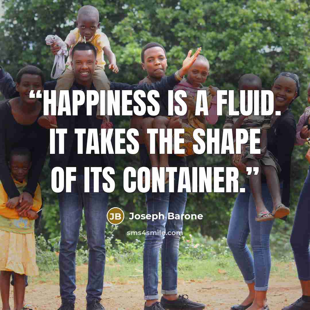 “Happiness is a fluid. It takes the shape of its container.” quote by Joseph Barone