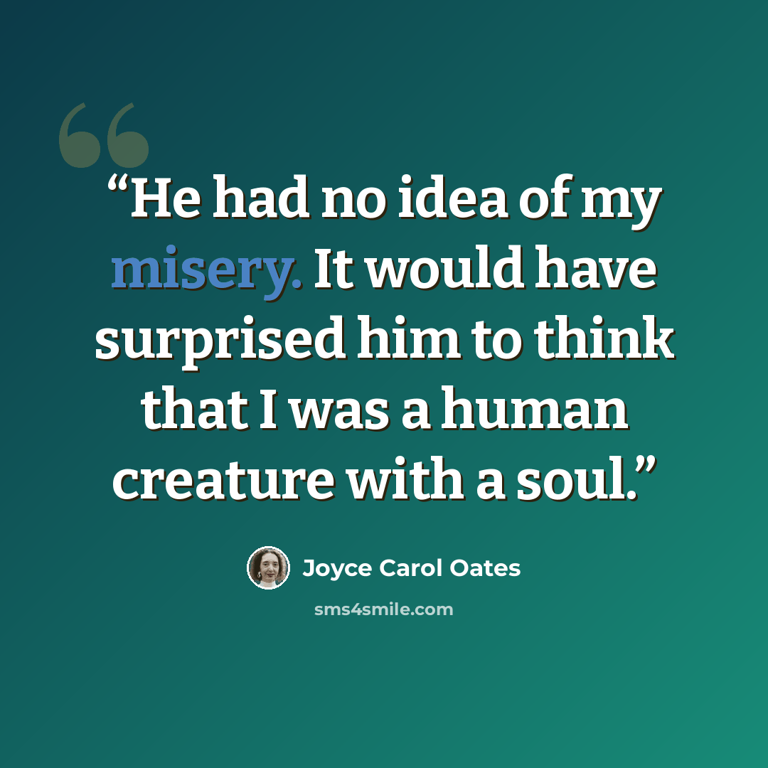 “He had no idea of my misery. It would have surprised him to think that I was a human creature with a soul.” quote by Joyce Carol Oates