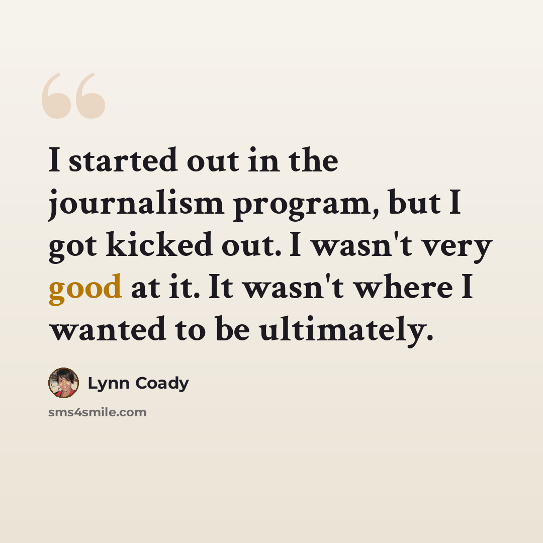 “I started out in the journalism program, but I got kicked out. I wasn't very good at it. It wasn't where I wanted to be ultimately.” quote by Lynn Coady