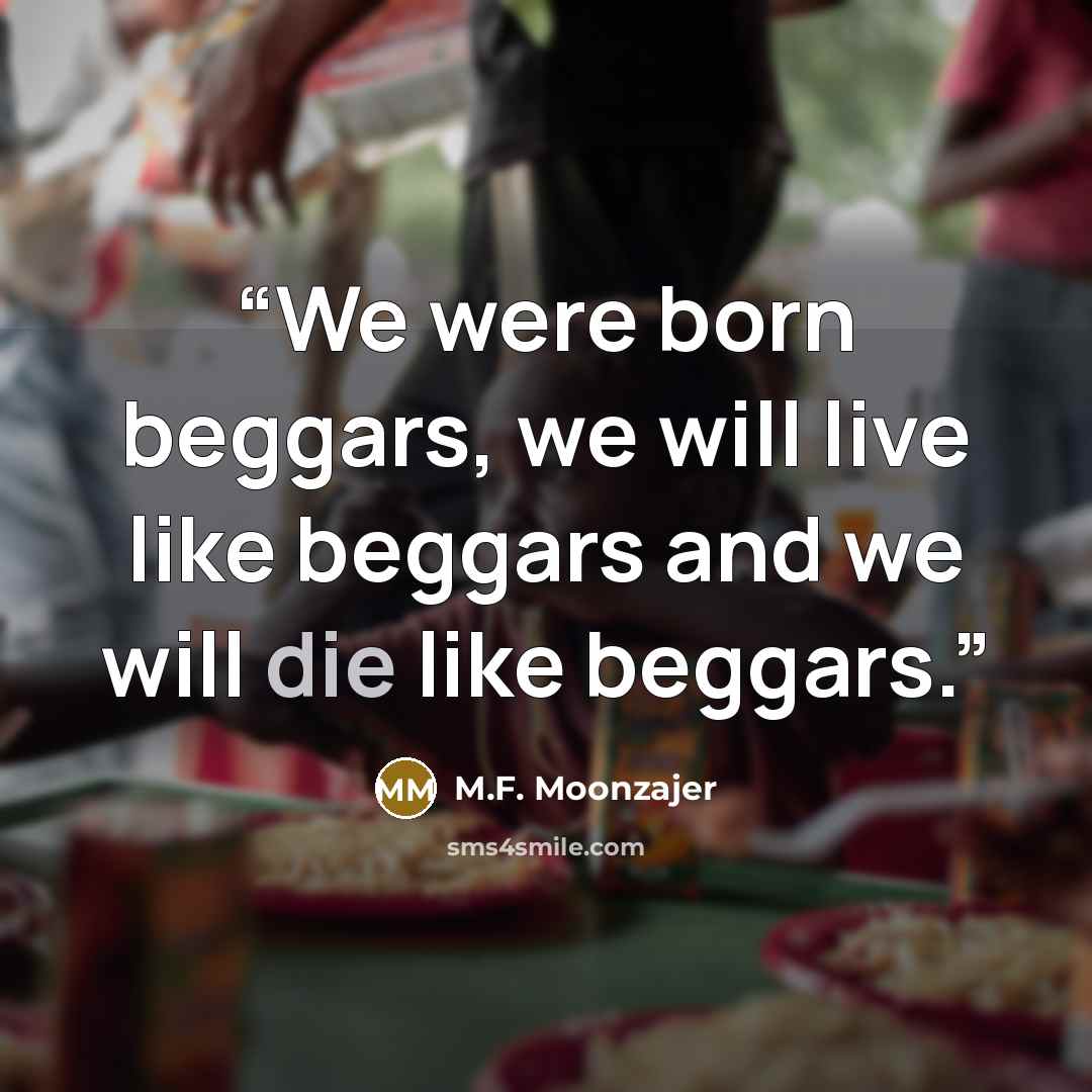 “We were born beggars, we will live like beggars and we will die like beggars.” quote by M.F. Moonzajer