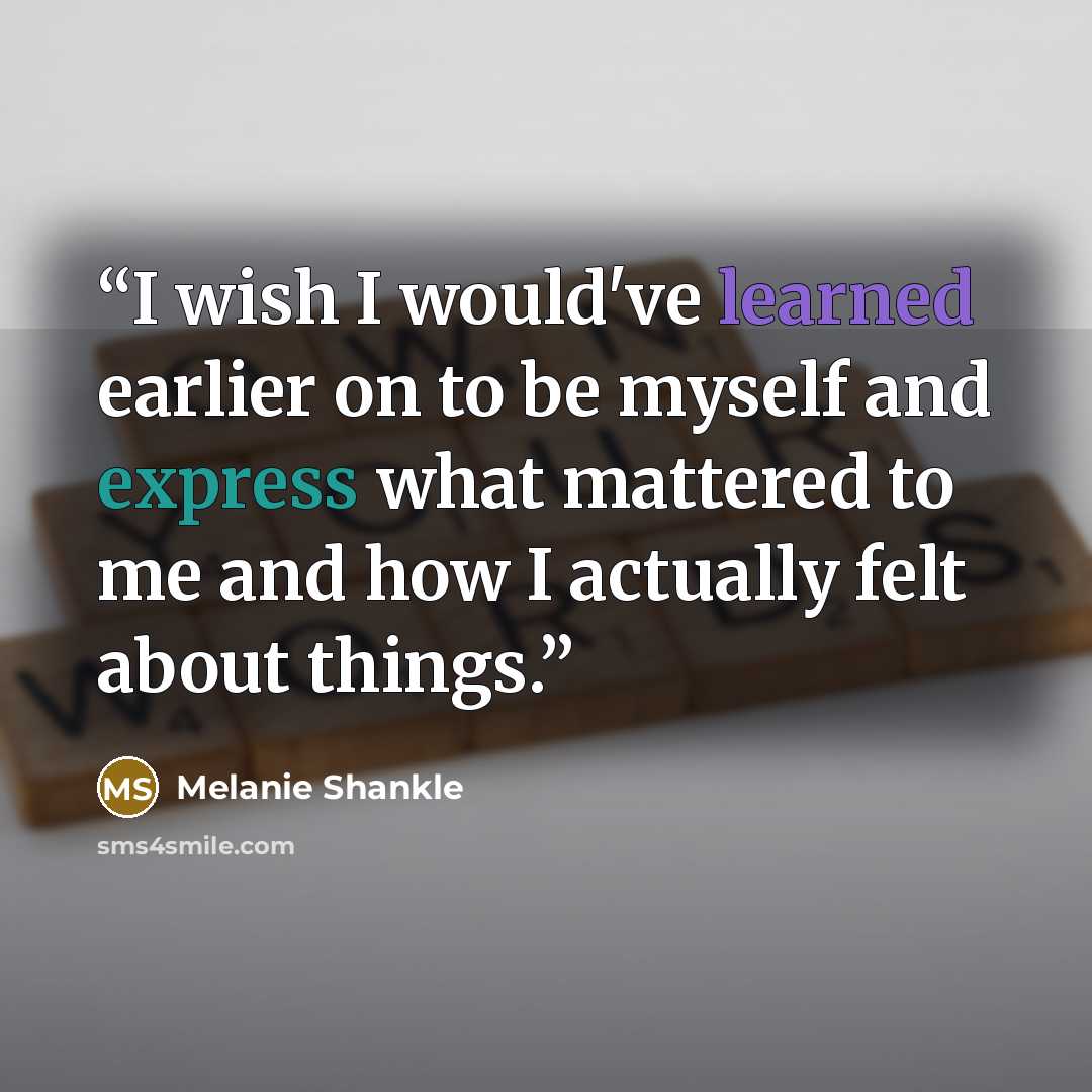 “I wish I would've learned earlier on to be myself and express what mattered to me and how I actually felt about things.” quote by Melanie Shankle