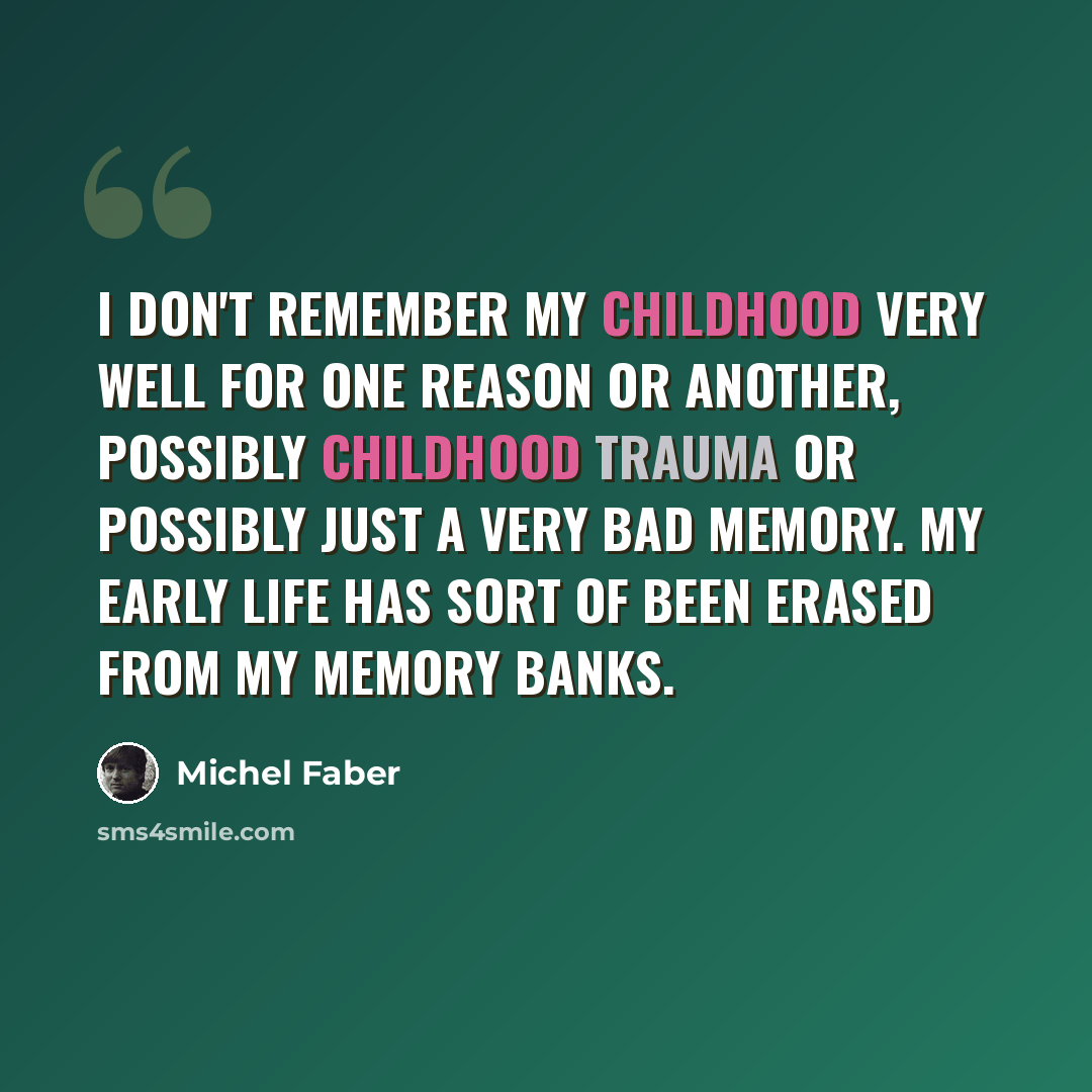 “I don't remember my childhood very well for one reason or another, possibly childhood trauma or possibly just a very bad memory. My early life has sort of been erased from my memory banks.” quote by Michel Faber