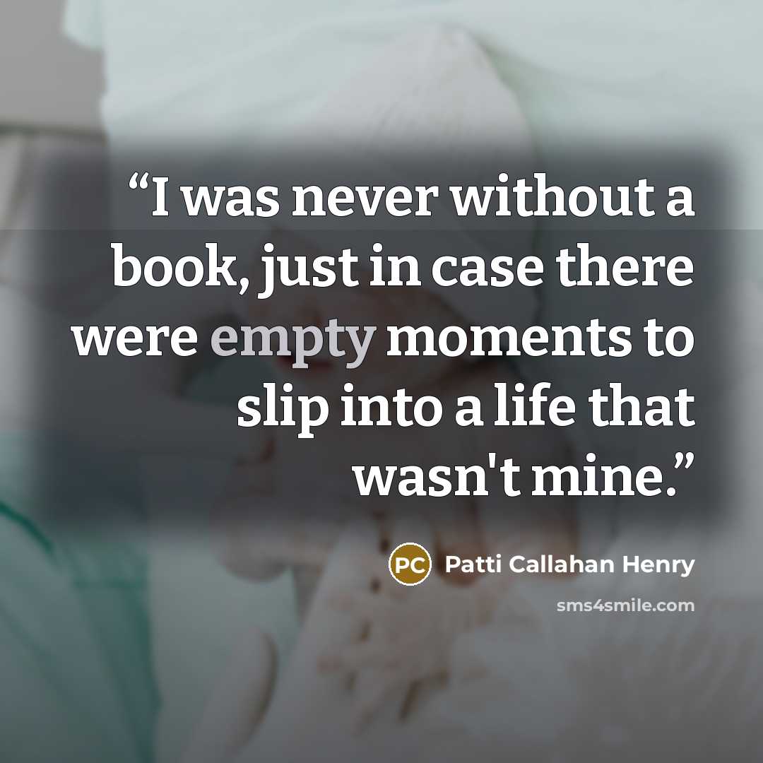 “I was never without a book, just in case there were empty moments to slip into a life that wasn't mine.” quote by Patti Callahan Henry